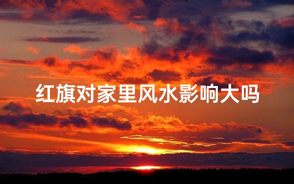 红旗对家里风水影响大吗_家里红旗怎么放风水好