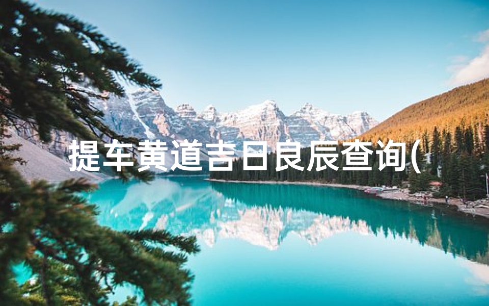提车黄道吉日良辰查询(提车选日子老黄历2024年属兔人提车黄道吉日一览表 )
