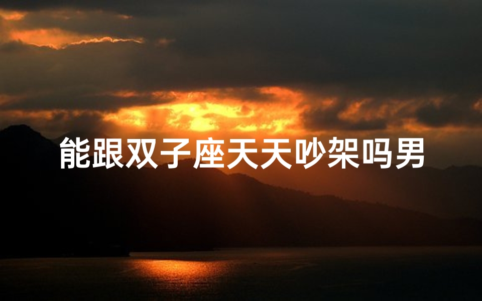 能跟双子座天天吵架吗男生、《双子座天天吵架，他能hold住吗？》