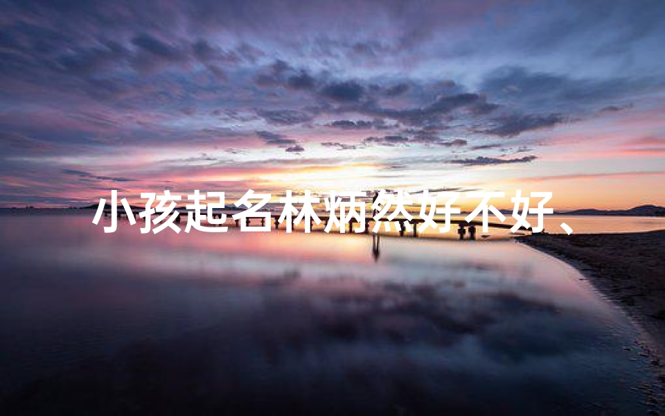 小孩起名林炳然好不好、林姓炳字辈