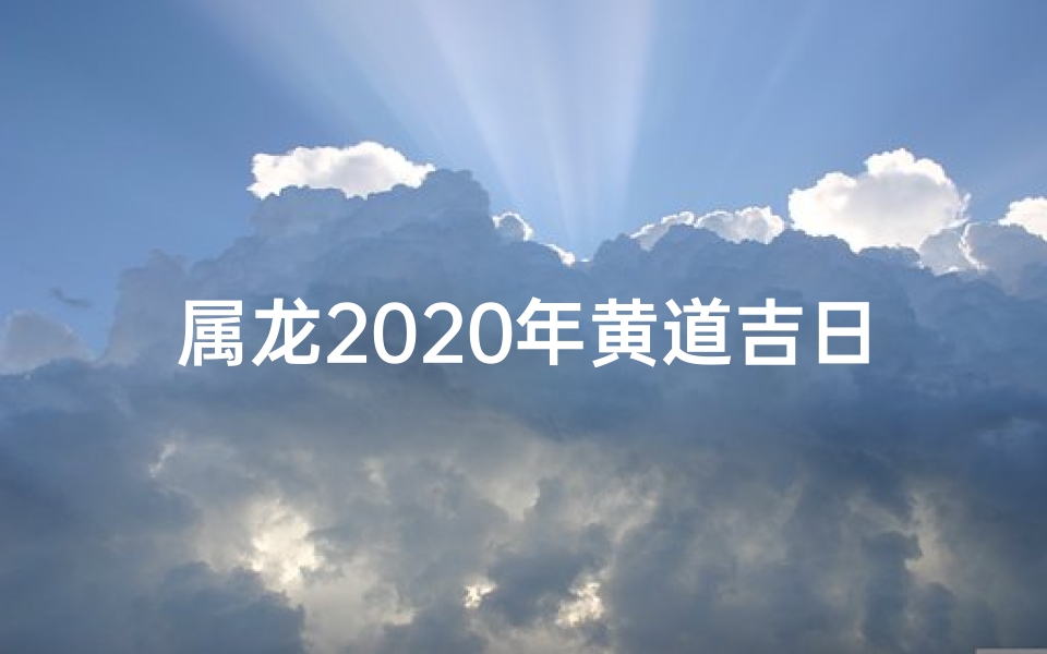 属龙2020年黄道吉日、属龙2020年黄道吉日：吉祥如意好时光