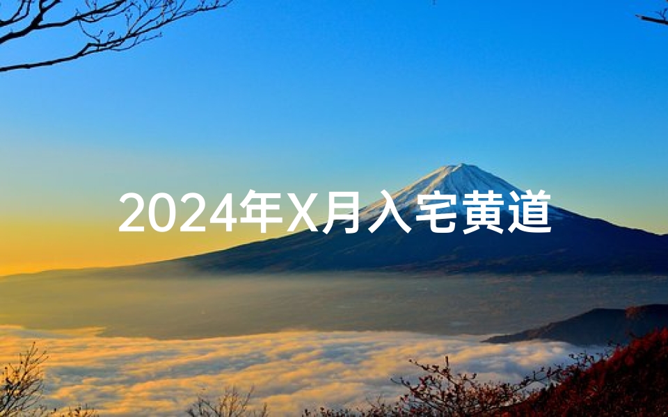 2024年X月入宅黄道吉日查询，乔迁吉日挑选指南与风水讲究